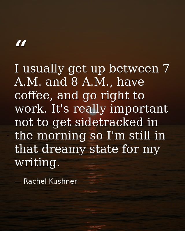 I usually get up between 7 A.M. and 8 A.M., have coffee, and go right to work. It's really important not to get sidetrac — Rachel Kushner