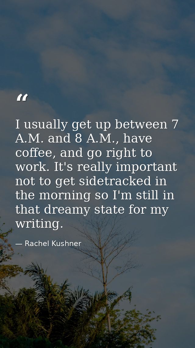 I usually get up between 7 A.M. and 8 A.M., have coffee, and go right to work. It's really important not to get sidetrac — Rachel Kushner