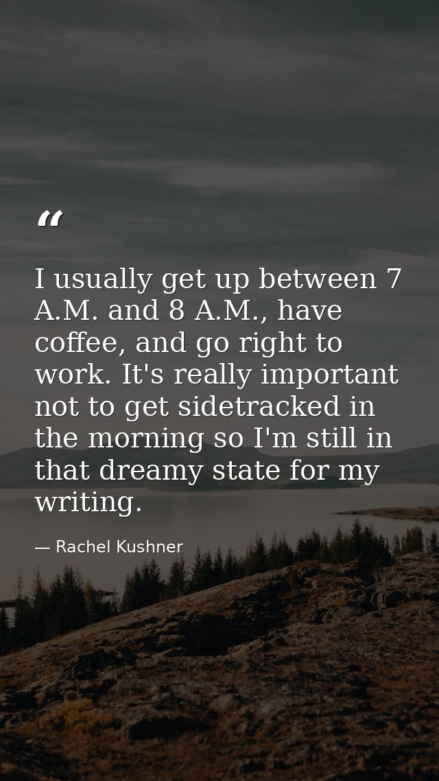 I usually get up between 7 A.M. and 8 A.M., have coffee, and go right to work. It's really important not to get sidetrac — Rachel Kushner