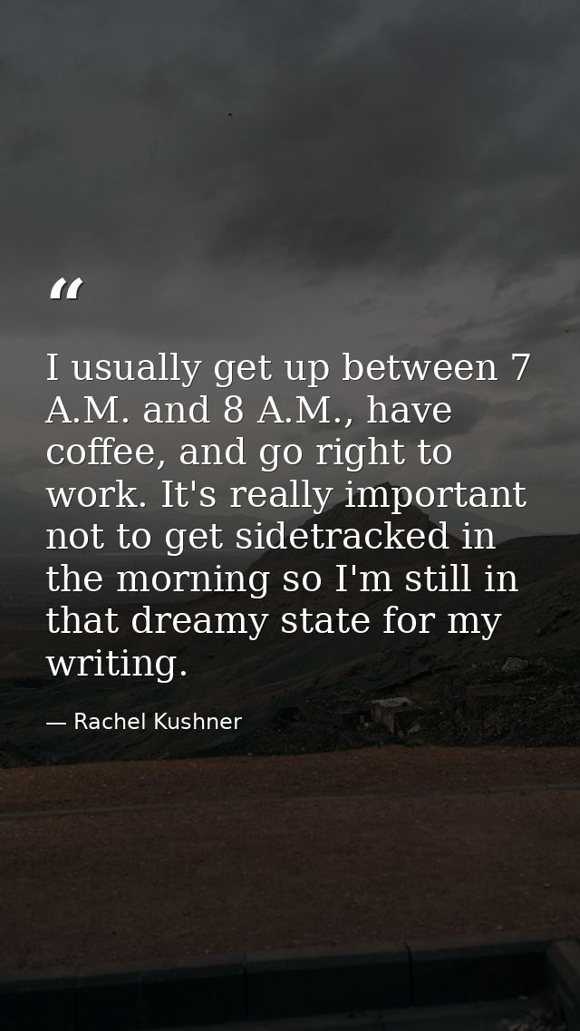 I usually get up between 7 A.M. and 8 A.M., have coffee, and go right to work. It's really important not to get sidetrac — Rachel Kushner