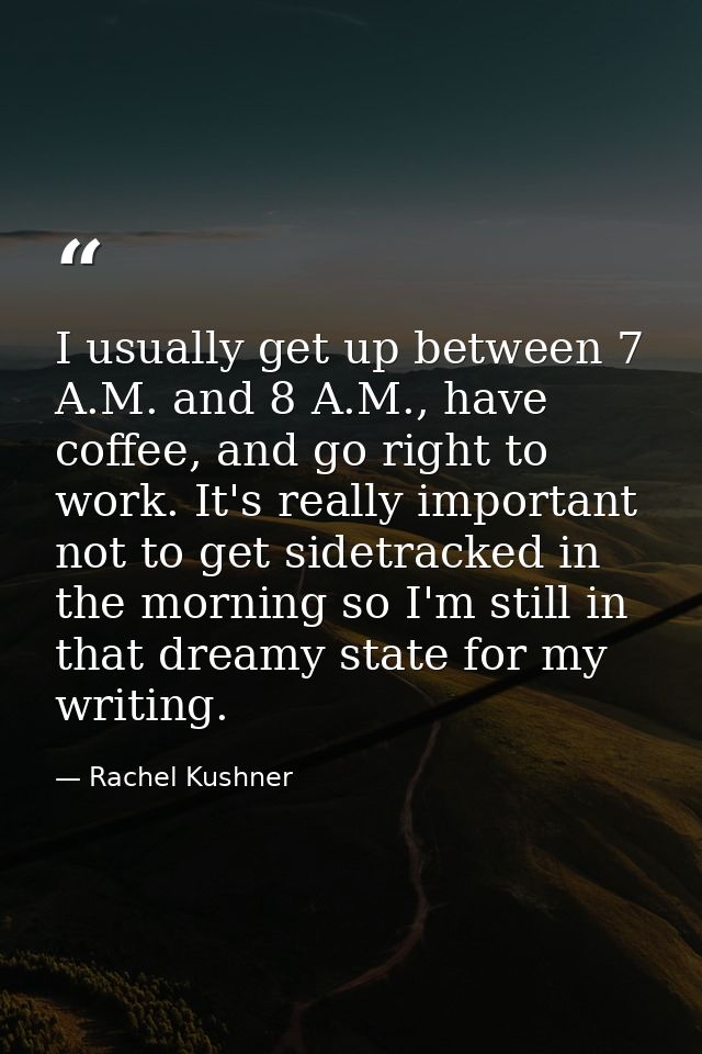 I usually get up between 7 A.M. and 8 A.M., have coffee, and go right to work. It's really important not to get sidetrac — Rachel Kushner