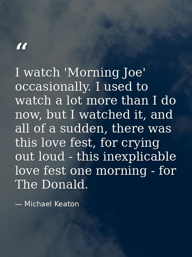 I watch 'Morning Joe' occasionally. I used to watch a lot more than I do now, but I watched it, and all of a sudden, the — Michael Keaton