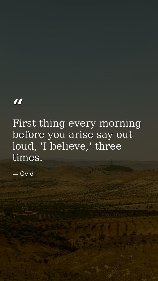 First thing every morning before you arise say out loud, 'I believe,' three times. — Ovid