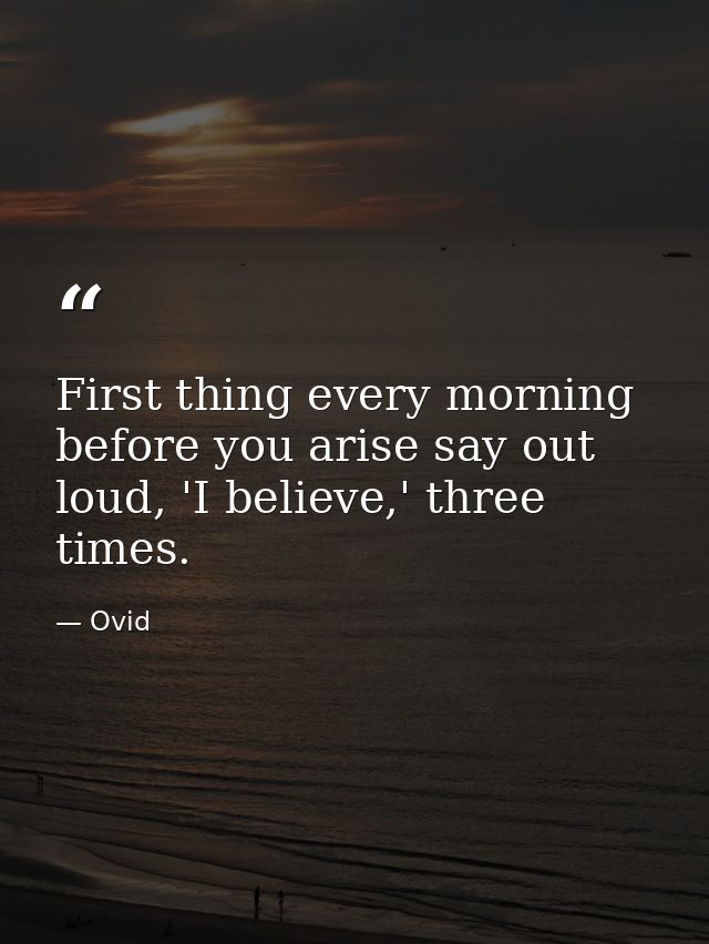 First thing every morning before you arise say out loud, 'I believe,' three times. — Ovid