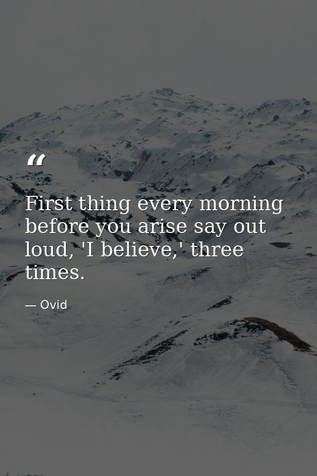 First thing every morning before you arise say out loud, 'I believe,' three times. — Ovid