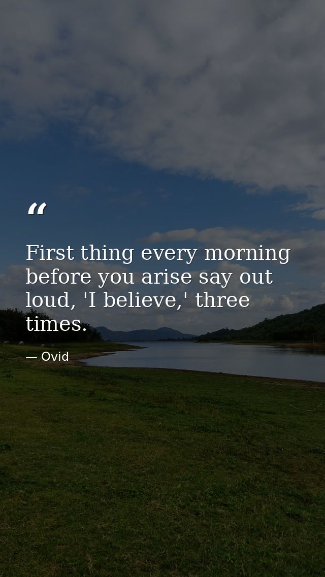First thing every morning before you arise say out loud, 'I believe,' three times. — Ovid