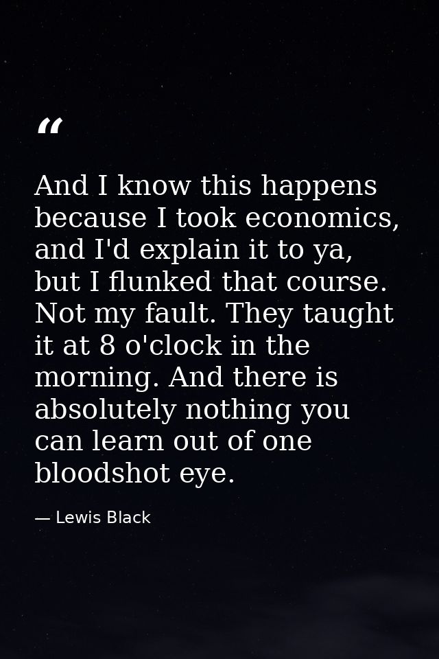 And I know this happens because I took economics, and I'd explain it to ya, but I flunked that course. Not my fault. The — Lewis Black