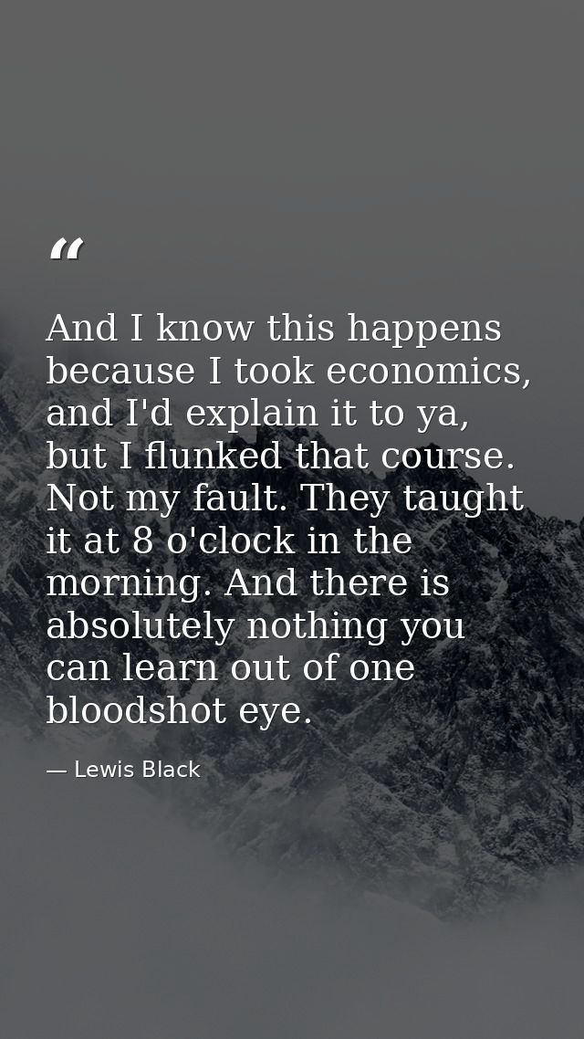 And I know this happens because I took economics, and I'd explain it to ya, but I flunked that course. Not my fault. The — Lewis Black