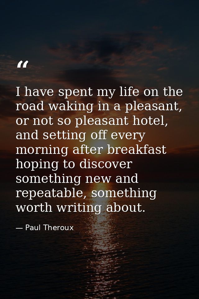 I have spent my life on the road waking in a pleasant, or not so pleasant hotel, and setting off every morning after bre — Paul Theroux