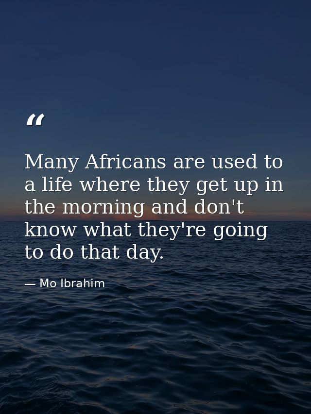 Many Africans are used to a life where they get up in the morning and don't know what they're going to do that day. — Mo Ibrahim
