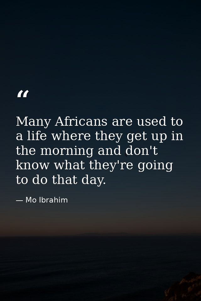 Many Africans are used to a life where they get up in the morning and don't know what they're going to do that day. — Mo Ibrahim