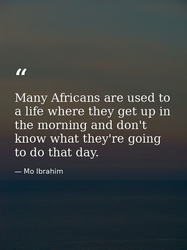Many Africans are used to a life where they get up in the morning and don't know what they're going to do that day. — Mo Ibrahim