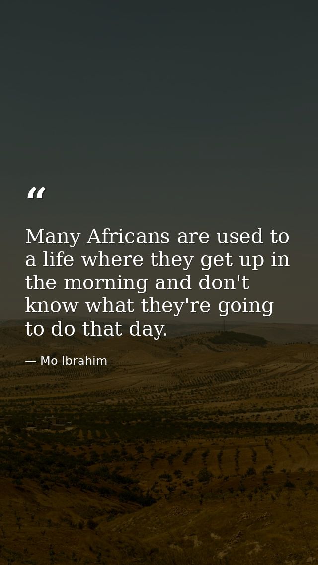Many Africans are used to a life where they get up in the morning and don't know what they're going to do that day. — Mo Ibrahim