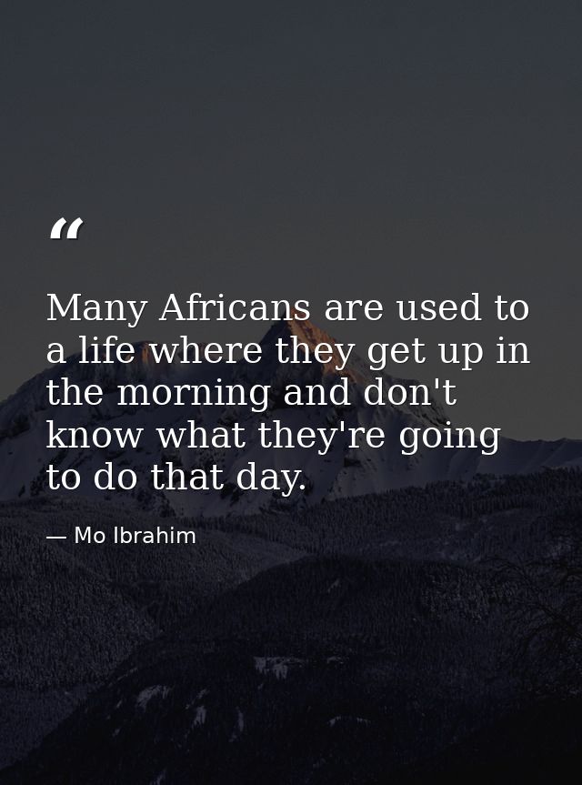 Many Africans are used to a life where they get up in the morning and don't know what they're going to do that day. — Mo Ibrahim