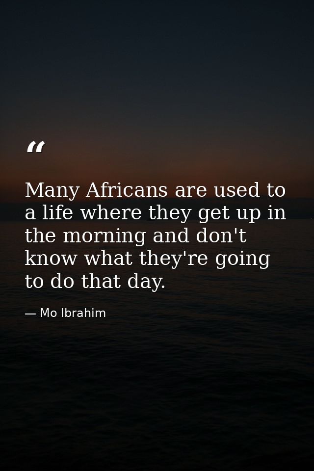 Many Africans are used to a life where they get up in the morning and don't know what they're going to do that day. — Mo Ibrahim
