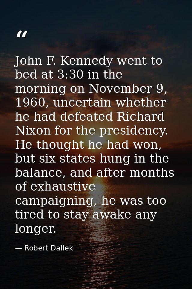 John F. Kennedy went to bed at 3:30 in the morning on November 9, 1960, uncertain whether he had defeated Richard Nixon  — Robert Dallek