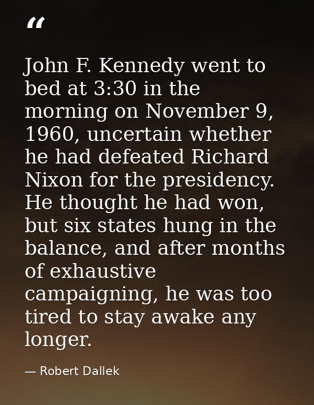 John F. Kennedy went to bed at 3:30 in the morning on November 9, 1960, uncertain whether he had defeated Richard Nixon  — Robert Dallek
