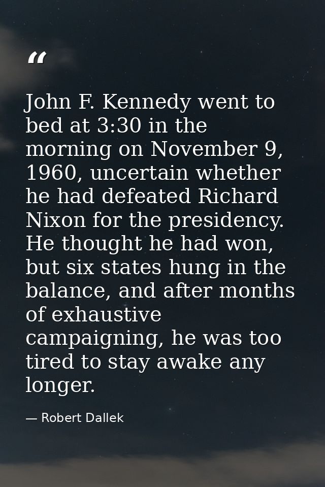 John F. Kennedy went to bed at 3:30 in the morning on November 9, 1960, uncertain whether he had defeated Richard Nixon  — Robert Dallek