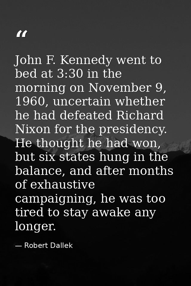 John F. Kennedy went to bed at 3:30 in the morning on November 9, 1960, uncertain whether he had defeated Richard Nixon  — Robert Dallek