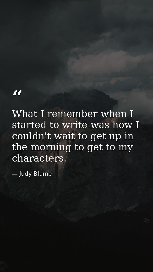 What I remember when I started to write was how I couldn't wait to get up in the morning to get to my characters. — Judy Blume