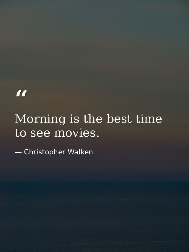 Morning is the best time to see movies. — Christopher Walken
