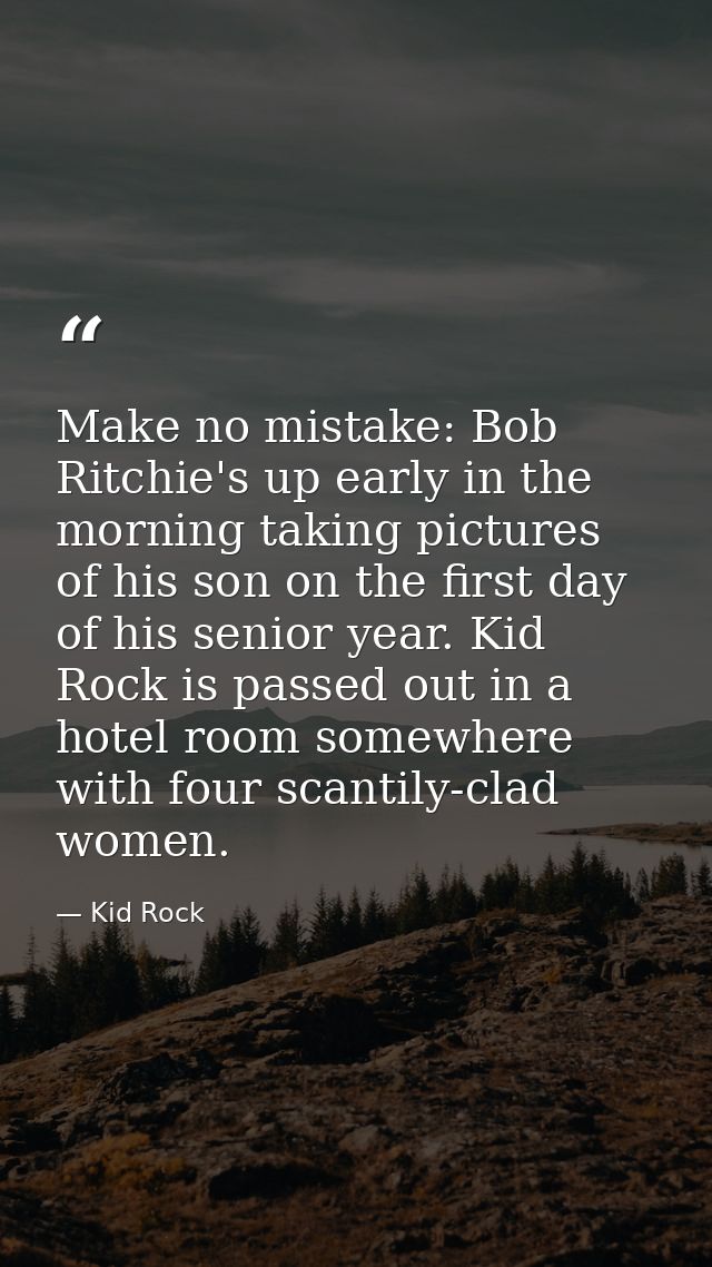 Make no mistake: Bob Ritchie's up early in the morning taking pictures of his son on the first day of his senior year. K — Kid Rock