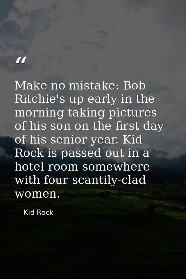 Make no mistake: Bob Ritchie's up early in the morning taking pictures of his son on the first day of his senior year. K — Kid Rock