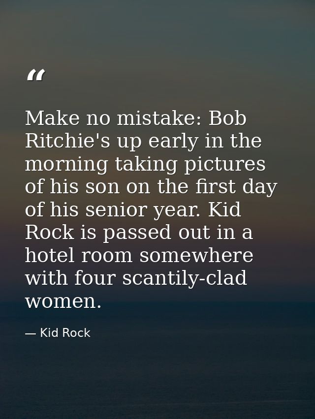 Make no mistake: Bob Ritchie's up early in the morning taking pictures of his son on the first day of his senior year. K — Kid Rock