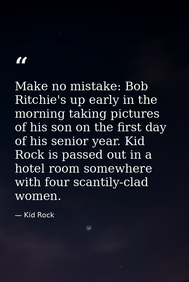 Make no mistake: Bob Ritchie's up early in the morning taking pictures of his son on the first day of his senior year. K — Kid Rock