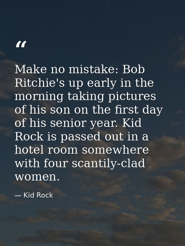 Make no mistake: Bob Ritchie's up early in the morning taking pictures of his son on the first day of his senior year. K — Kid Rock
