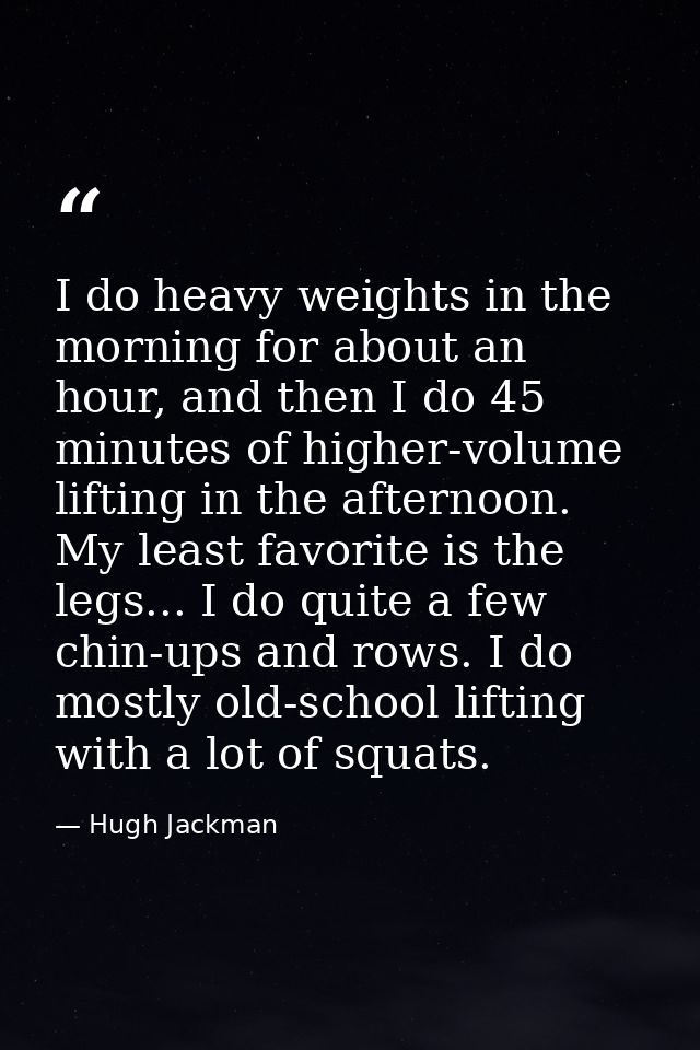 I do heavy weights in the morning for about an hour, and then I do 45 minutes of higher-volume lifting in the afternoon. — Hugh Jackman