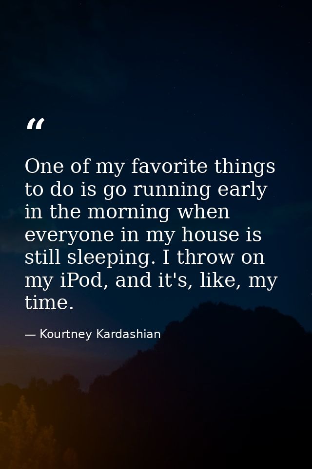 One of my favorite things to do is go running early in the morning when everyone in my house is still sleeping. I throw  — Kourtney Kardashian