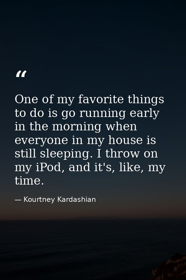 One of my favorite things to do is go running early in the morning when everyone in my house is still sleeping. I throw  — Kourtney Kardashian