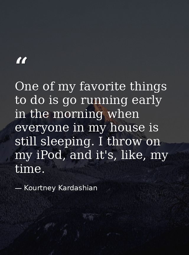 One of my favorite things to do is go running early in the morning when everyone in my house is still sleeping. I throw  — Kourtney Kardashian
