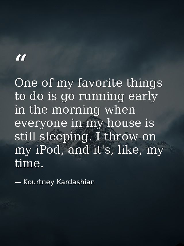 One of my favorite things to do is go running early in the morning when everyone in my house is still sleeping. I throw  — Kourtney Kardashian