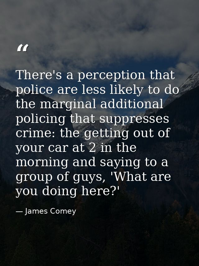 There's a perception that police are less likely to do the marginal additional policing that suppresses crime: the getti — James Comey