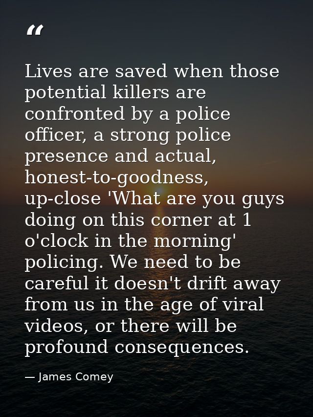 Lives are saved when those potential killers are confronted by a police officer, a strong police presence and actual, ho — James Comey