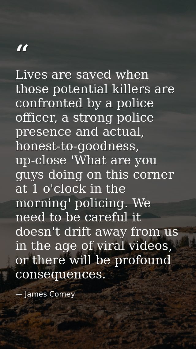 Lives are saved when those potential killers are confronted by a police officer, a strong police presence and actual, ho — James Comey