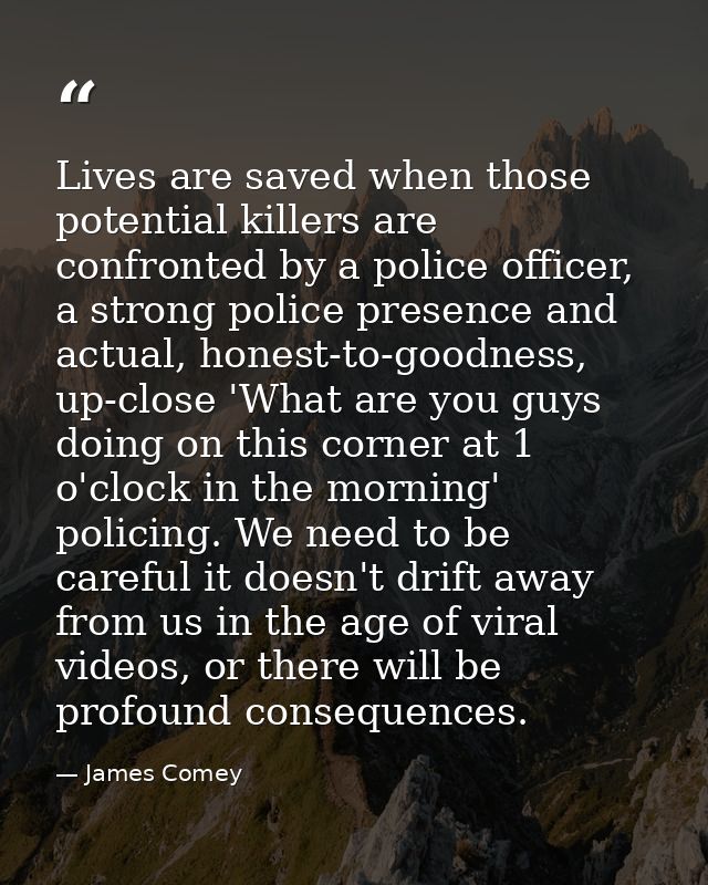 Lives are saved when those potential killers are confronted by a police officer, a strong police presence and actual, ho — James Comey