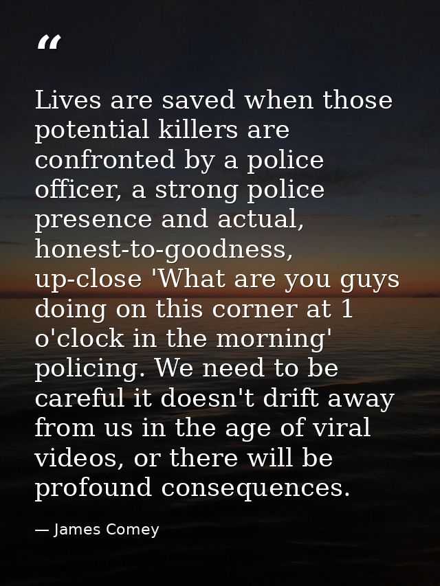 Lives are saved when those potential killers are confronted by a police officer, a strong police presence and actual, ho — James Comey