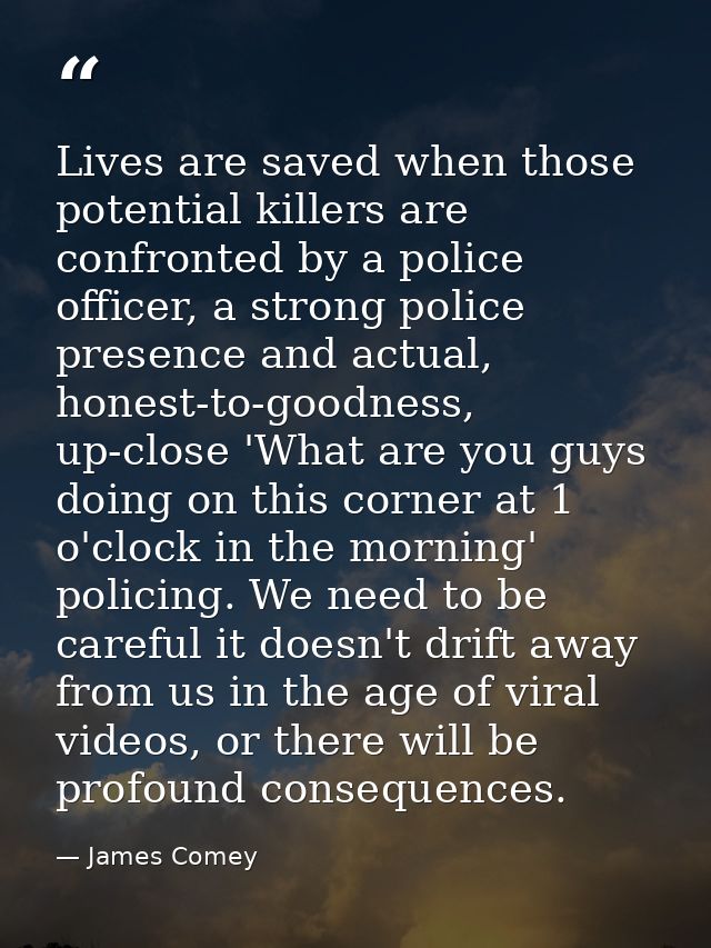 Lives are saved when those potential killers are confronted by a police officer, a strong police presence and actual, ho — James Comey