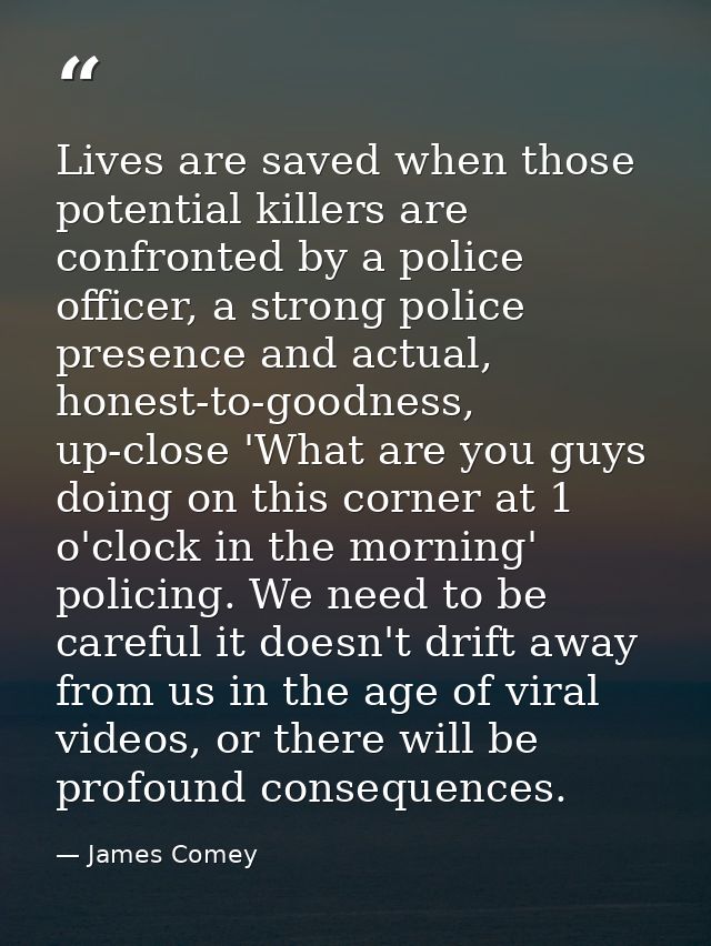 Lives are saved when those potential killers are confronted by a police officer, a strong police presence and actual, ho — James Comey