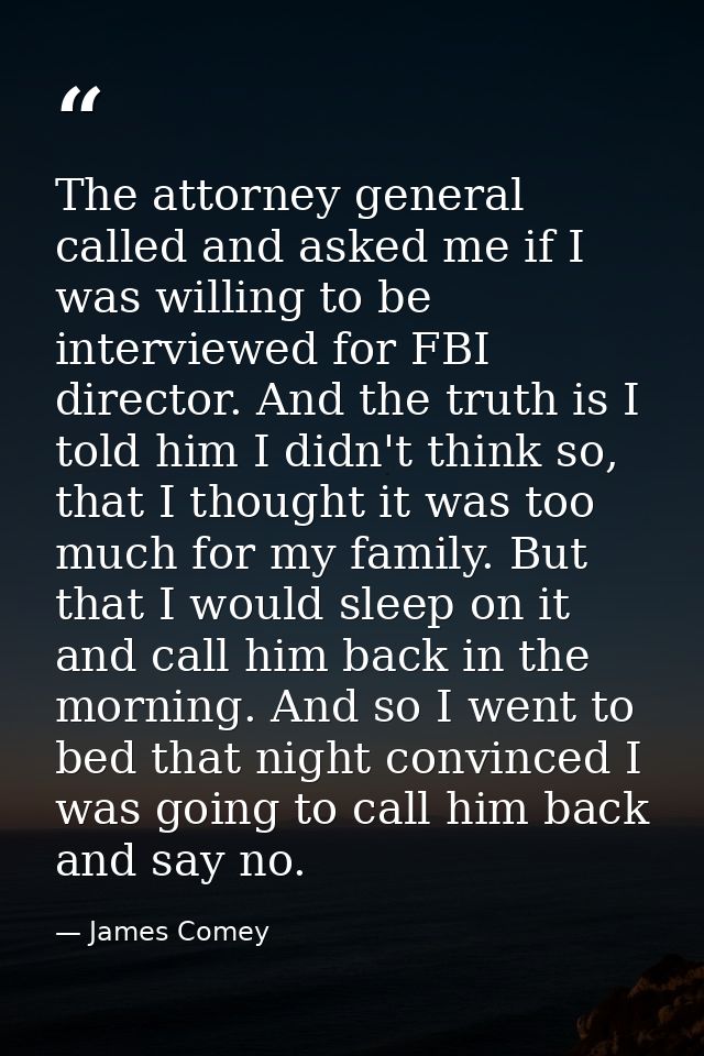 The attorney general called and asked me if I was willing to be interviewed for FBI director. And the truth is I told hi — James Comey
