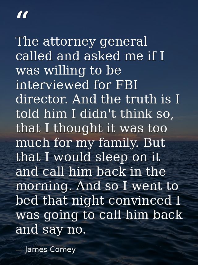 The attorney general called and asked me if I was willing to be interviewed for FBI director. And the truth is I told hi — James Comey