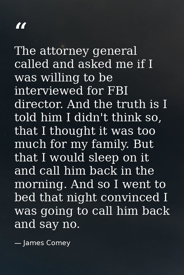 The attorney general called and asked me if I was willing to be interviewed for FBI director. And the truth is I told hi — James Comey