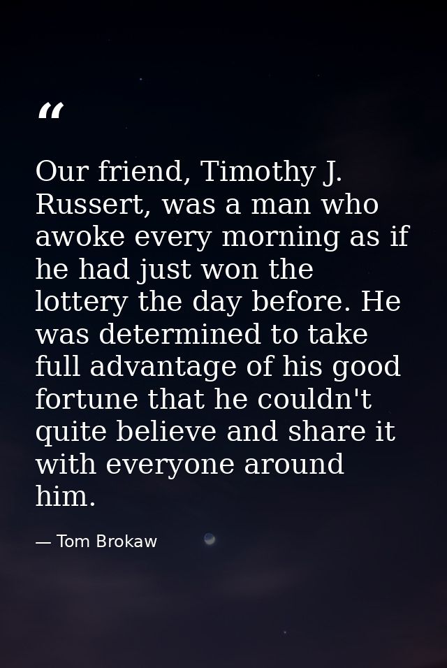 Our friend, Timothy J. Russert, was a man who awoke every morning as if he had just won the lottery the day before. He w — Tom Brokaw