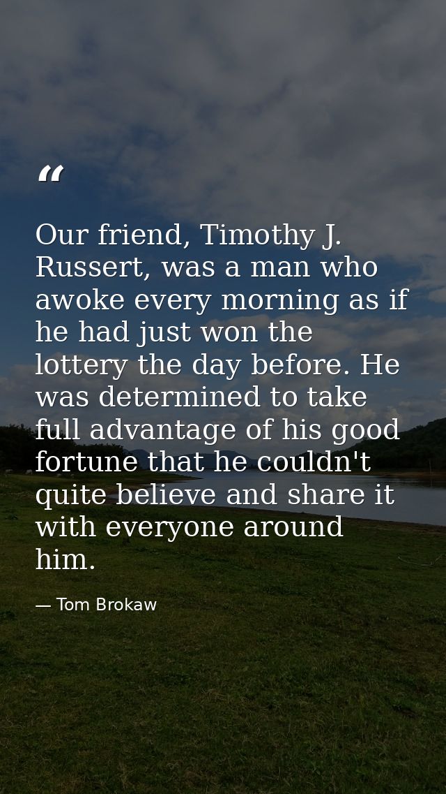 Our friend, Timothy J. Russert, was a man who awoke every morning as if he had just won the lottery the day before. He w — Tom Brokaw
