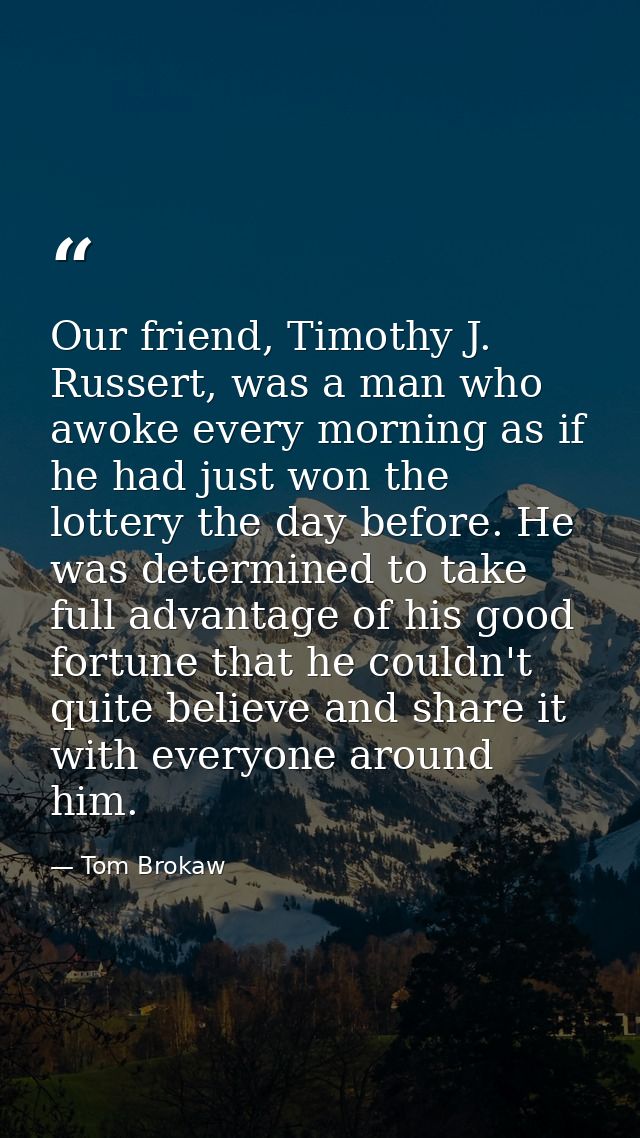Our friend, Timothy J. Russert, was a man who awoke every morning as if he had just won the lottery the day before. He w — Tom Brokaw