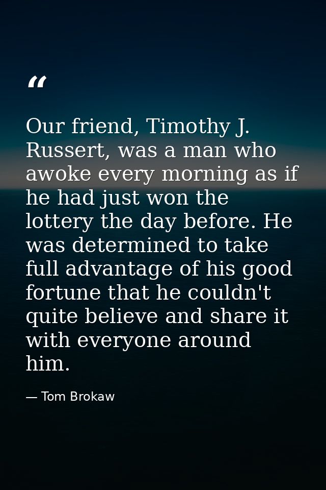 Our friend, Timothy J. Russert, was a man who awoke every morning as if he had just won the lottery the day before. He w — Tom Brokaw