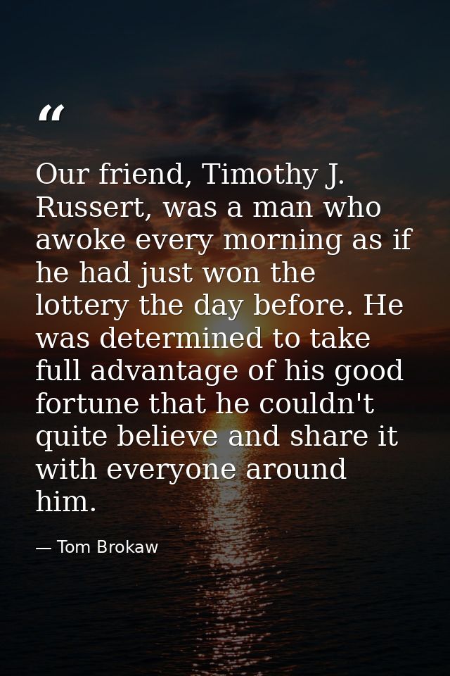 Our friend, Timothy J. Russert, was a man who awoke every morning as if he had just won the lottery the day before. He w — Tom Brokaw